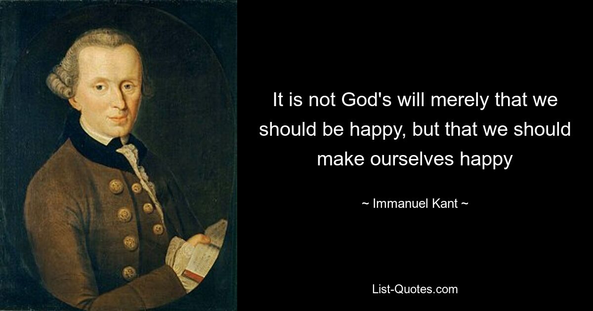 It is not God's will merely that we should be happy, but that we should make ourselves happy — © Immanuel Kant