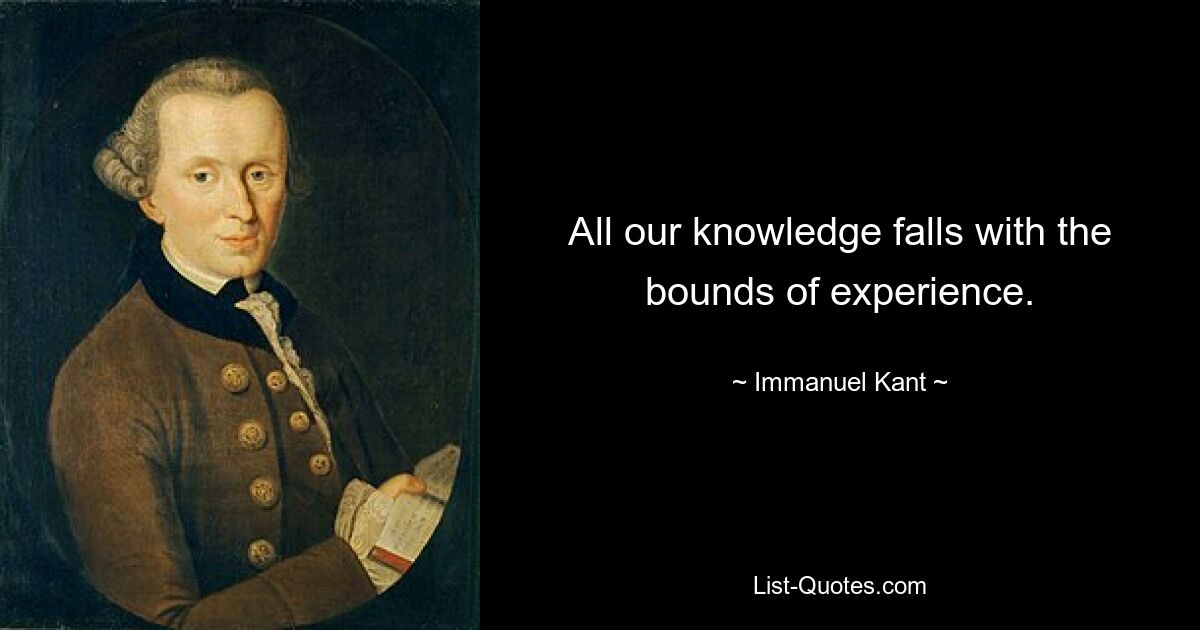 All our knowledge falls with the bounds of experience. — © Immanuel Kant