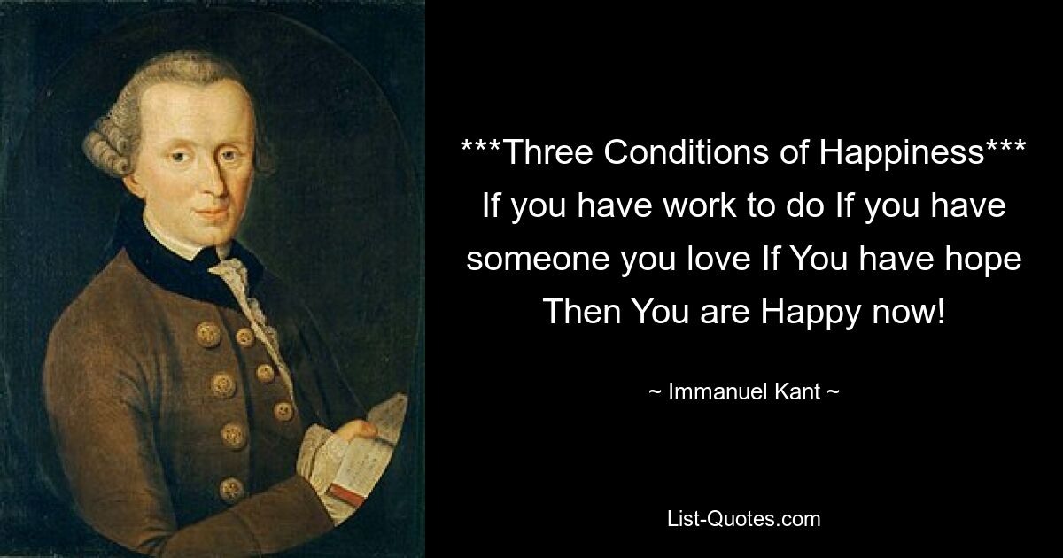 ***Three Conditions of Happiness*** If you have work to do If you have someone you love If You have hope Then You are Happy now! — © Immanuel Kant