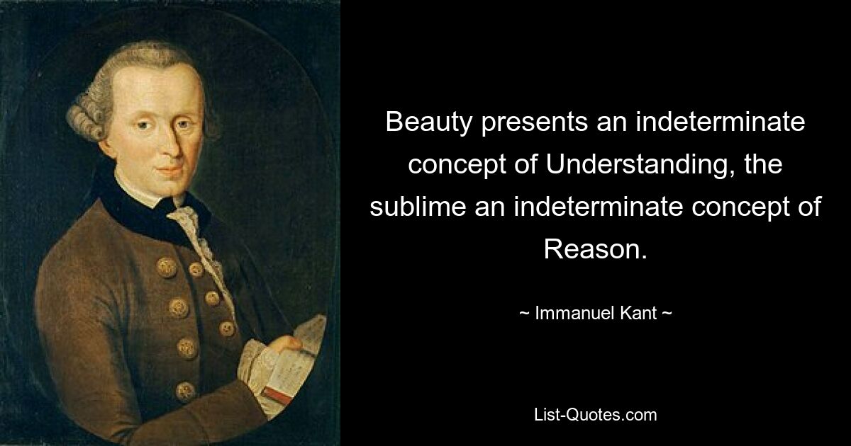 Beauty presents an indeterminate concept of Understanding, the sublime an indeterminate concept of Reason. — © Immanuel Kant