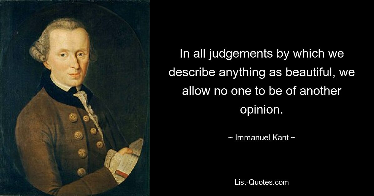 In all judgements by which we describe anything as beautiful, we allow no one to be of another opinion. — © Immanuel Kant