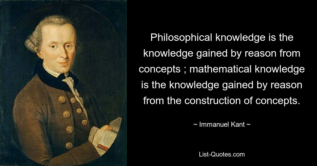 Philosophical knowledge is the knowledge gained by reason from concepts ; mathematical knowledge is the knowledge gained by reason from the construction of concepts. — © Immanuel Kant