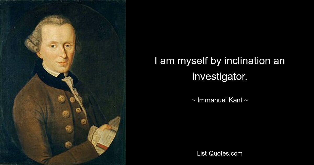 I am myself by inclination an investigator. — © Immanuel Kant