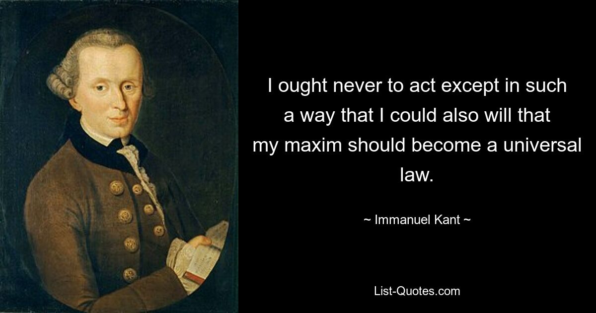 I ought never to act except in such a way that I could also will that my maxim should become a universal law. — © Immanuel Kant