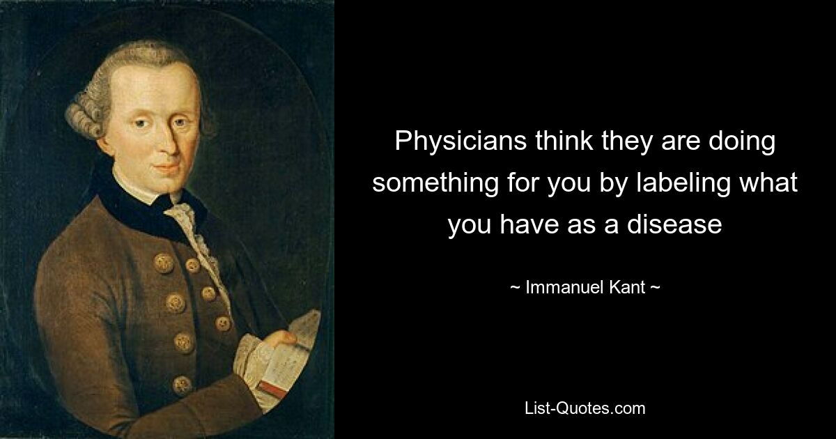 Physicians think they are doing something for you by labeling what you have as a disease — © Immanuel Kant