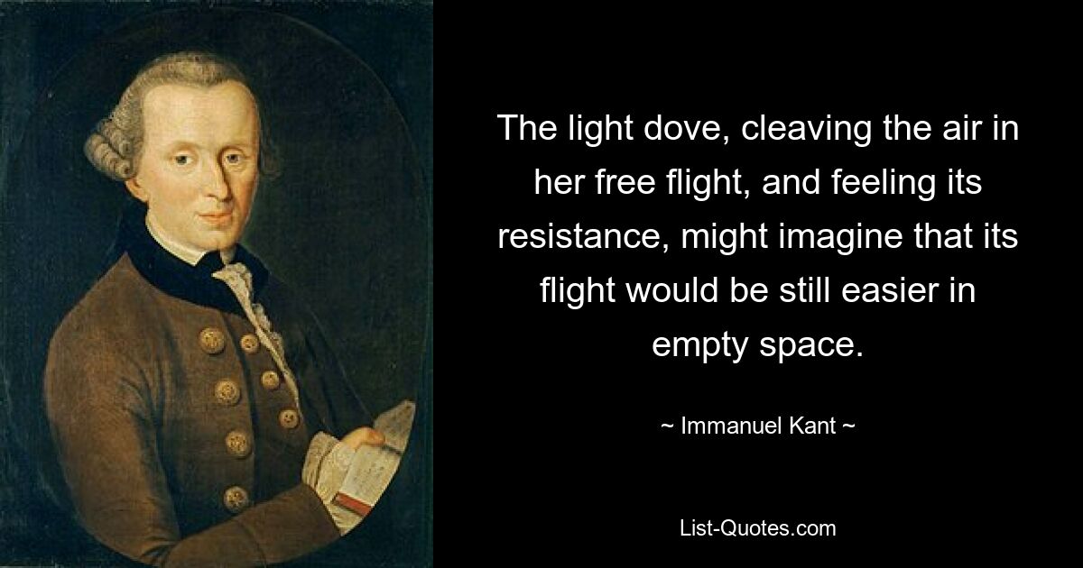 The light dove, cleaving the air in her free flight, and feeling its resistance, might imagine that its flight would be still easier in empty space. — © Immanuel Kant