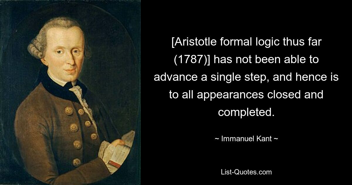 [Aristotle formal logic thus far (1787)] has not been able to advance a single step, and hence is to all appearances closed and completed. — © Immanuel Kant