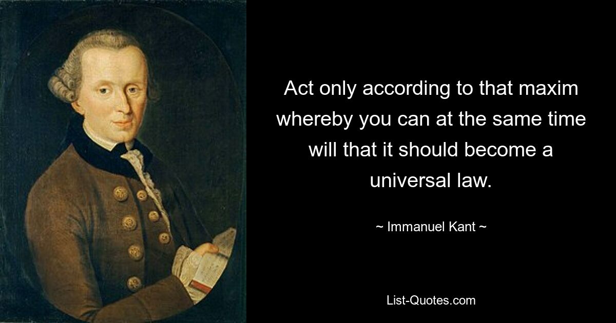 Act only according to that maxim whereby you can at the same time will that it should become a universal law. — © Immanuel Kant