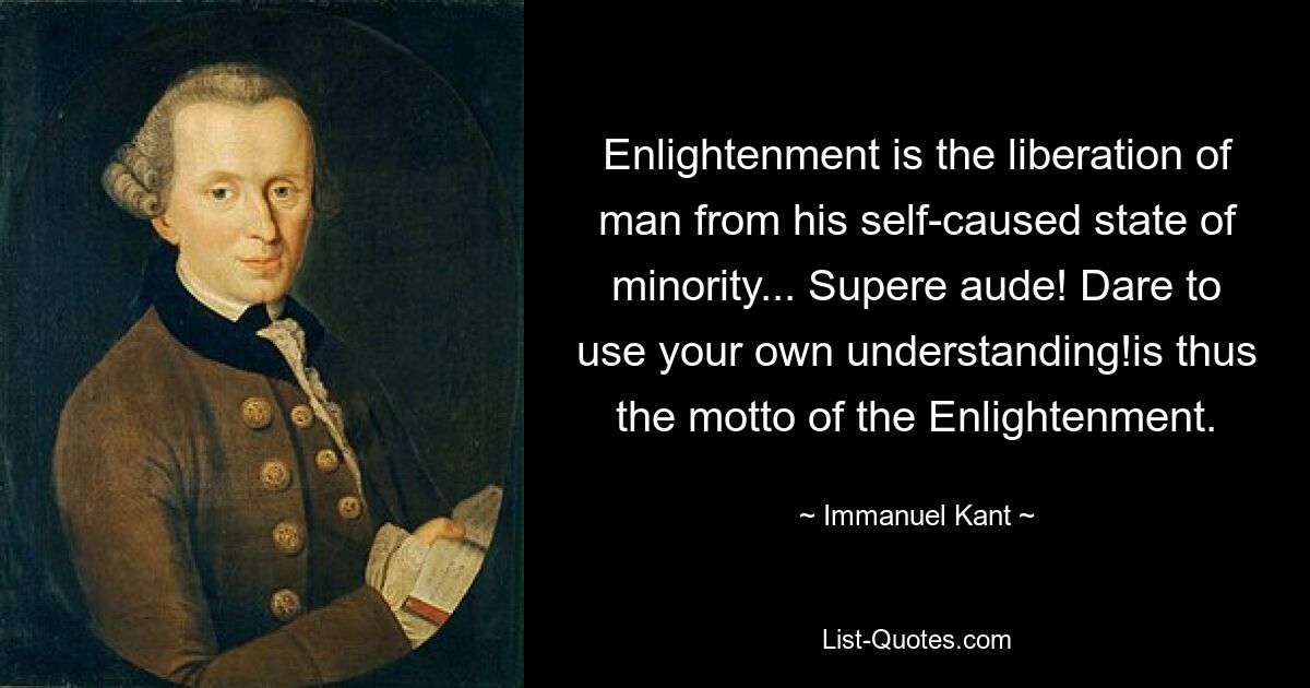 Enlightenment is the liberation of man from his self-caused state of minority... Supere aude! Dare to use your own understanding!is thus the motto of the Enlightenment. — © Immanuel Kant