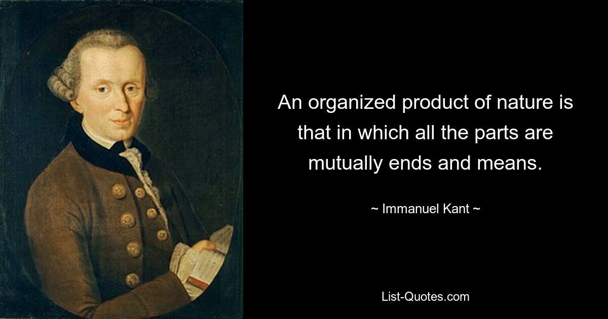 An organized product of nature is that in which all the parts are mutually ends and means. — © Immanuel Kant