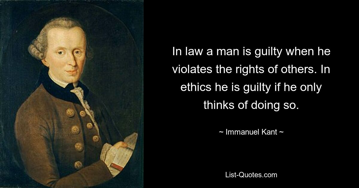 In law a man is guilty when he violates the rights of others. In ethics he is guilty if he only thinks of doing so. — © Immanuel Kant