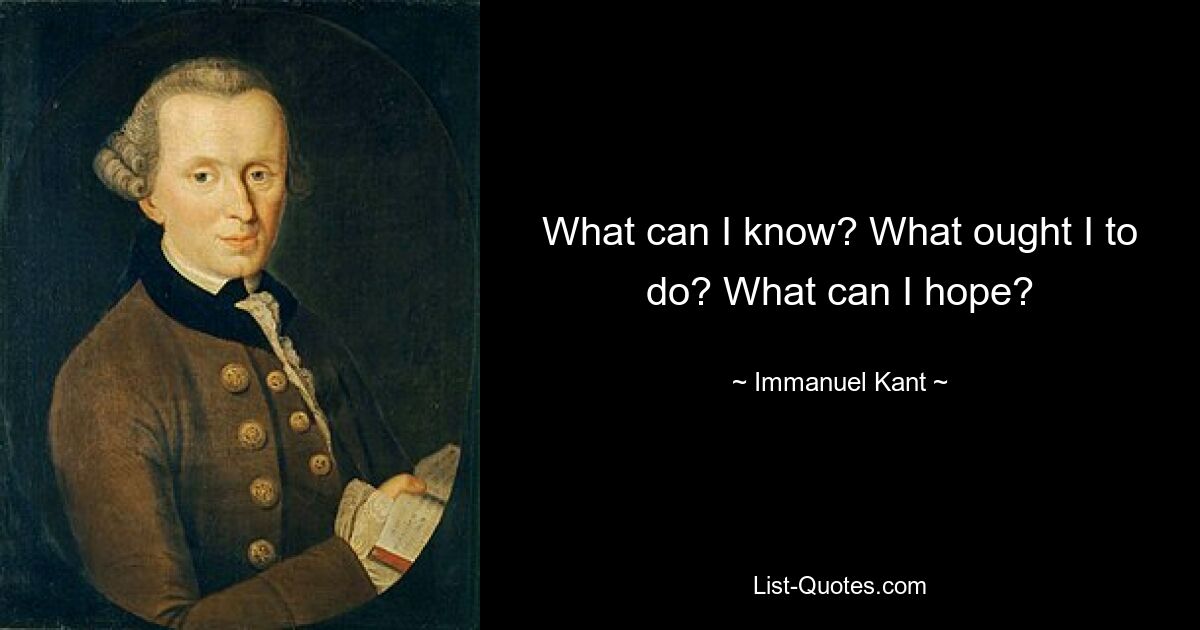 What can I know? What ought I to do? What can I hope? — © Immanuel Kant