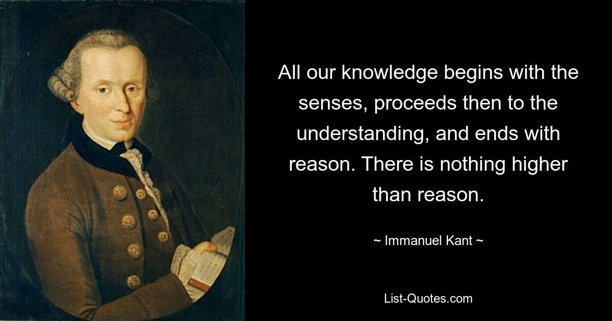 All our knowledge begins with the senses, proceeds then to the understanding, and ends with reason. There is nothing higher than reason. — © Immanuel Kant