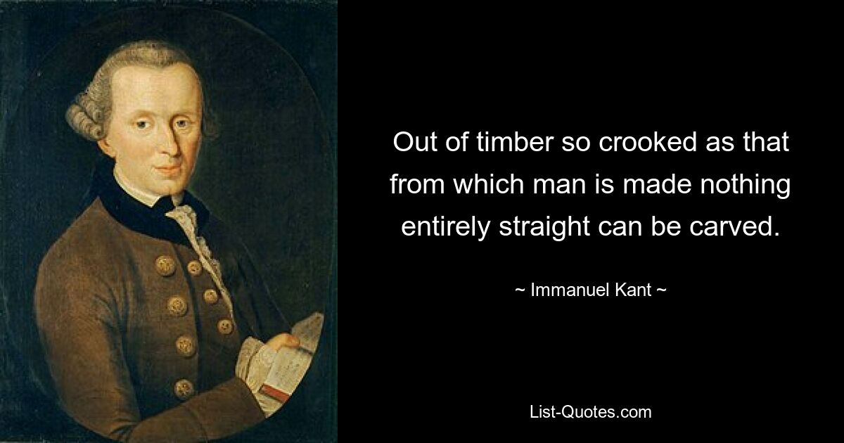 Out of timber so crooked as that from which man is made nothing entirely straight can be carved. — © Immanuel Kant