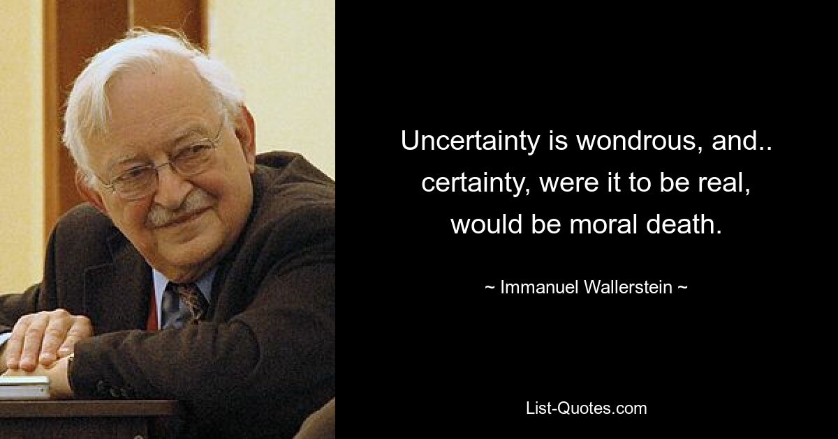 Uncertainty is wondrous, and.. certainty, were it to be real, would be moral death. — © Immanuel Wallerstein