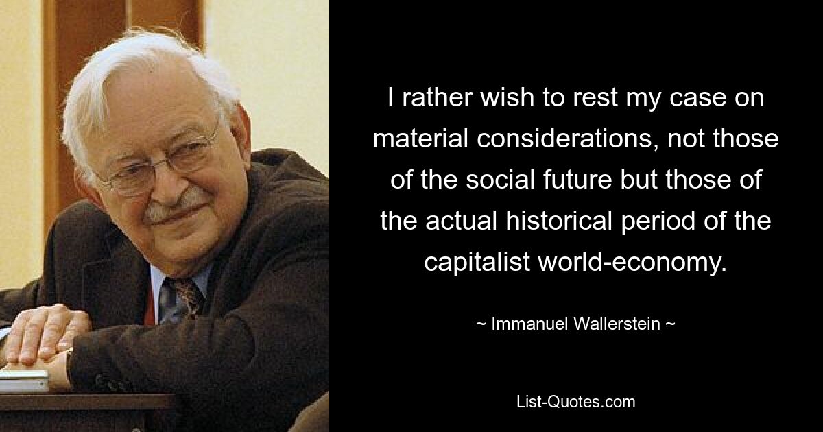 I rather wish to rest my case on material considerations, not those of the social future but those of the actual historical period of the capitalist world-economy. — © Immanuel Wallerstein