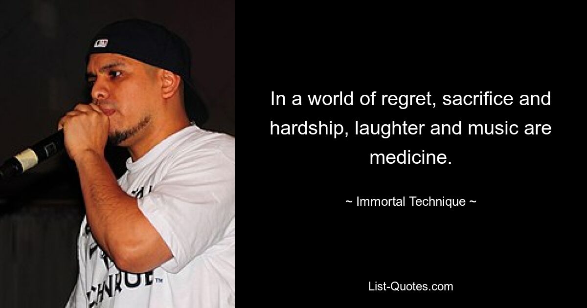 In a world of regret, sacrifice and hardship, laughter and music are medicine. — © Immortal Technique