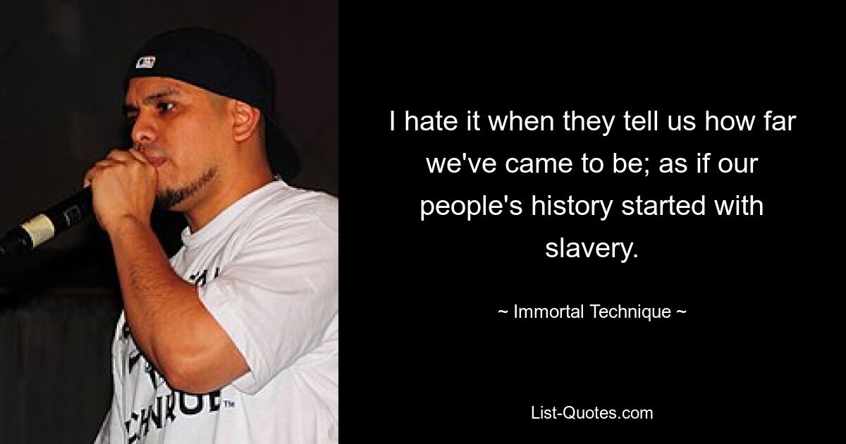 I hate it when they tell us how far we've came to be; as if our people's history started with slavery. — © Immortal Technique