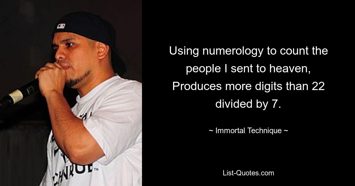 Using numerology to count the people I sent to heaven,
Produces more digits than 22 divided by 7. — © Immortal Technique