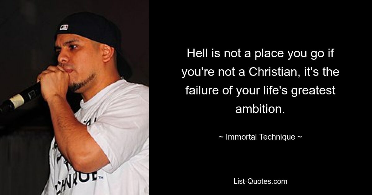 Hell is not a place you go if you're not a Christian, it's the failure of your life's greatest ambition. — © Immortal Technique