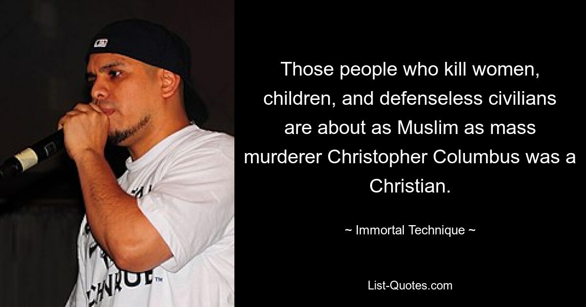 Those people who kill women, children, and defenseless civilians are about as Muslim as mass murderer Christopher Columbus was a Christian. — © Immortal Technique