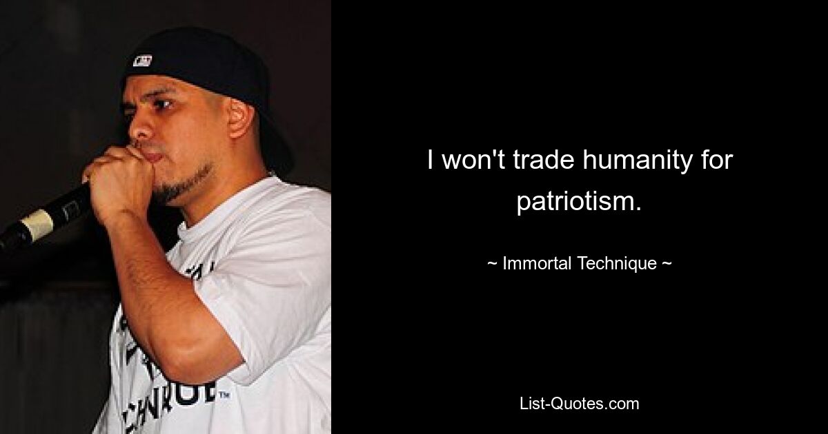 I won't trade humanity for patriotism. — © Immortal Technique