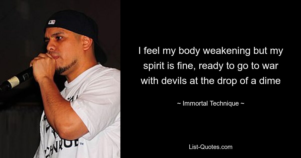 I feel my body weakening but my spirit is fine, ready to go to war with devils at the drop of a dime — © Immortal Technique