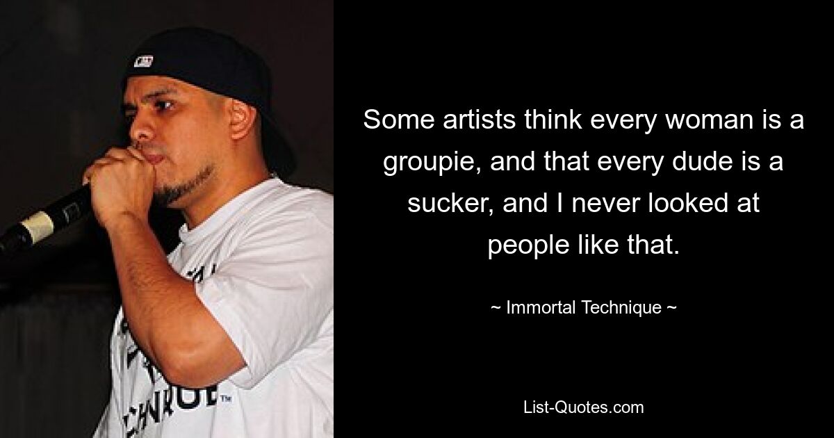 Some artists think every woman is a groupie, and that every dude is a sucker, and I never looked at people like that. — © Immortal Technique