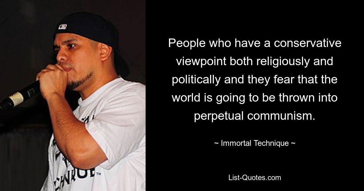 People who have a conservative viewpoint both religiously and politically and they fear that the world is going to be thrown into perpetual communism. — © Immortal Technique