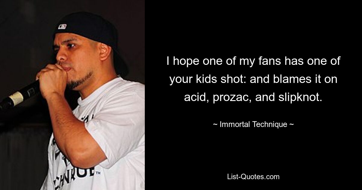 I hope one of my fans has one of your kids shot: and blames it on acid, prozac, and slipknot. — © Immortal Technique