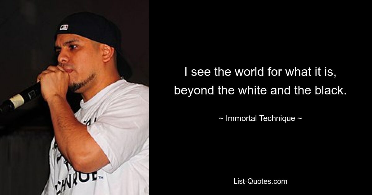 I see the world for what it is, beyond the white and the black. — © Immortal Technique