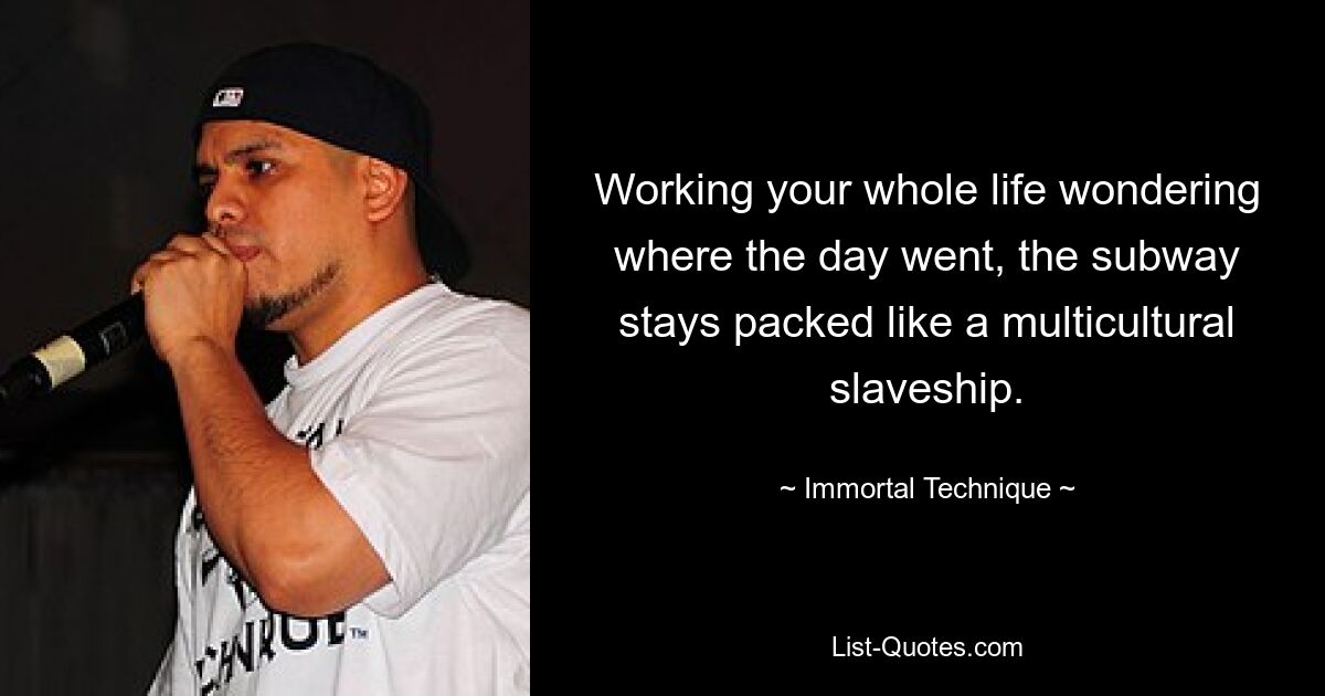 Working your whole life wondering where the day went, the subway stays packed like a multicultural slaveship. — © Immortal Technique