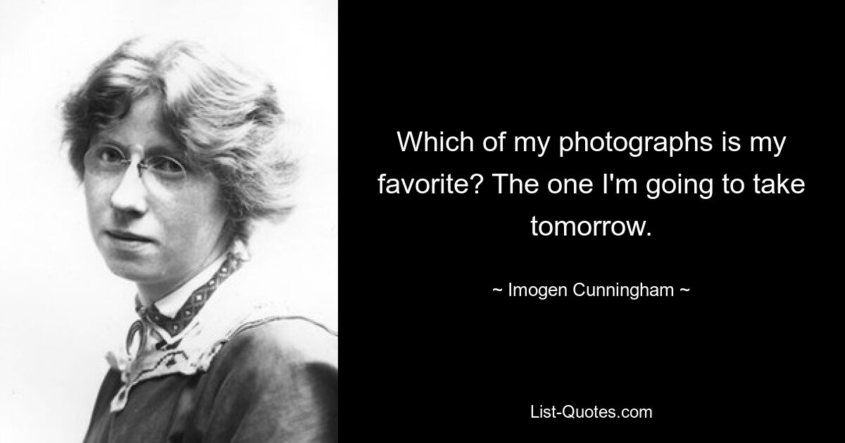 Which of my photographs is my favorite? The one I'm going to take tomorrow. — © Imogen Cunningham