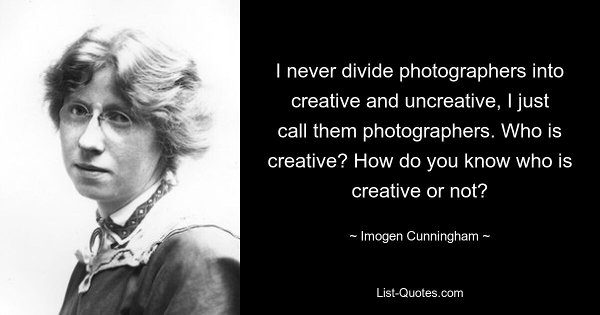 Ich unterteile Fotografen nie in kreative und unkreative, ich nenne sie einfach Fotografen. Wer ist kreativ? Woher wissen Sie, wer kreativ ist oder nicht? — © Imogen Cunningham 