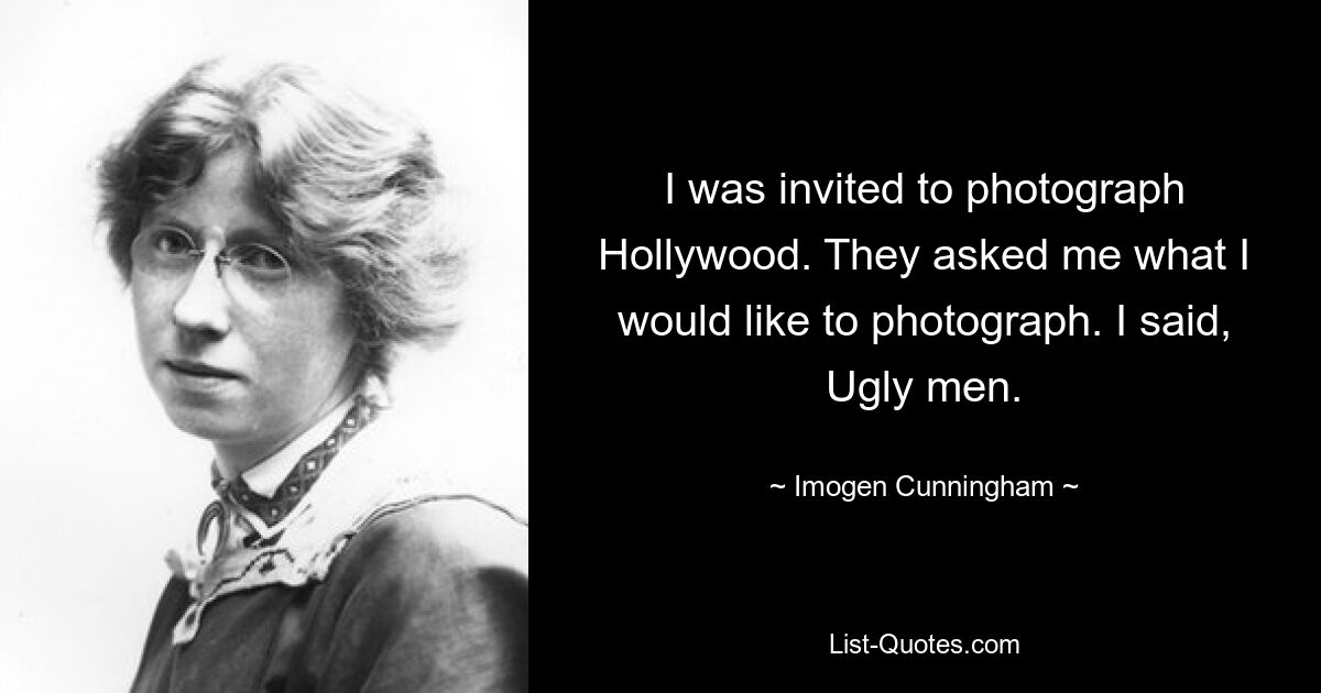 I was invited to photograph Hollywood. They asked me what I would like to photograph. I said, Ugly men. — © Imogen Cunningham