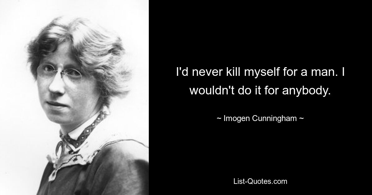 I'd never kill myself for a man. I wouldn't do it for anybody. — © Imogen Cunningham