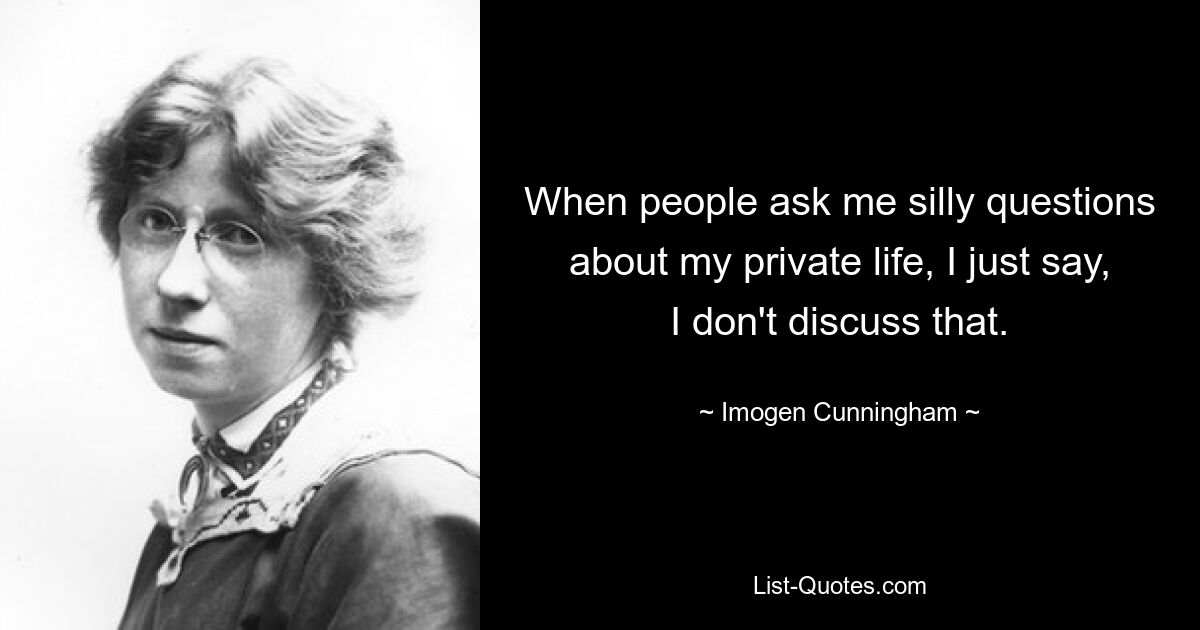 When people ask me silly questions about my private life, I just say, I don't discuss that. — © Imogen Cunningham