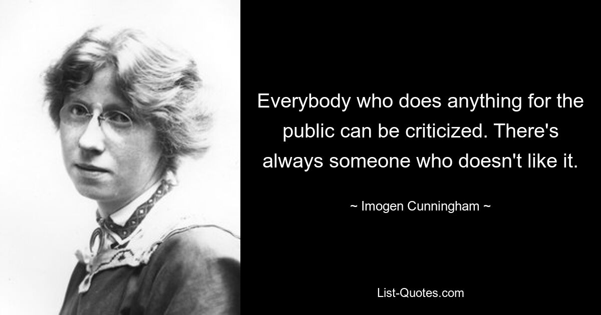 Everybody who does anything for the public can be criticized. There's always someone who doesn't like it. — © Imogen Cunningham