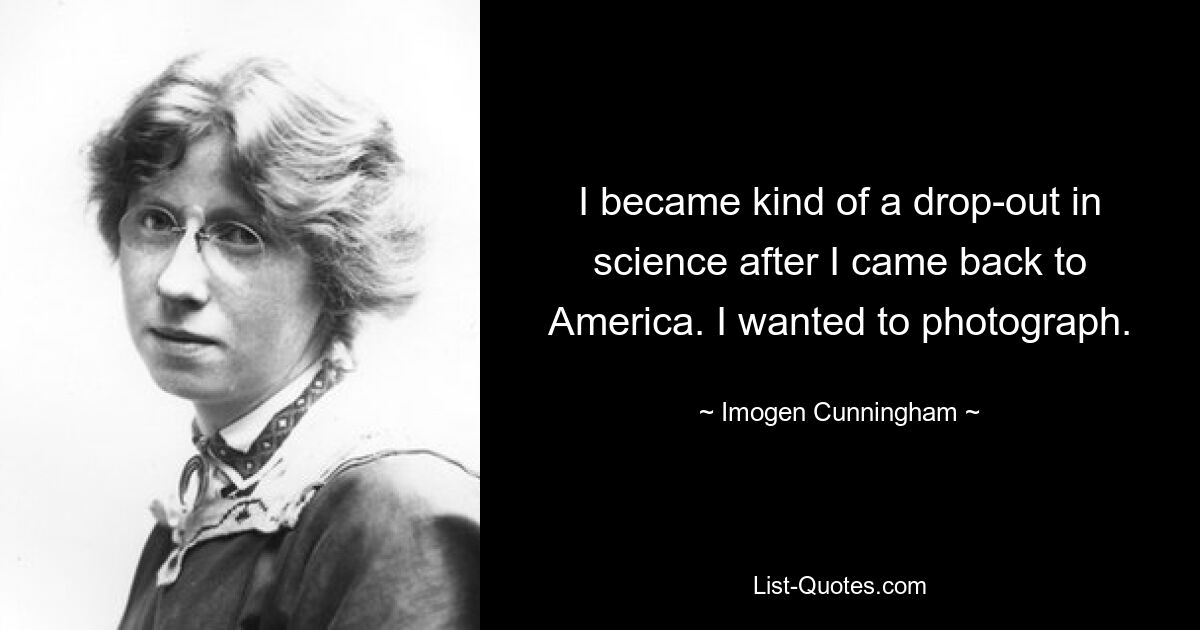 I became kind of a drop-out in science after I came back to America. I wanted to photograph. — © Imogen Cunningham