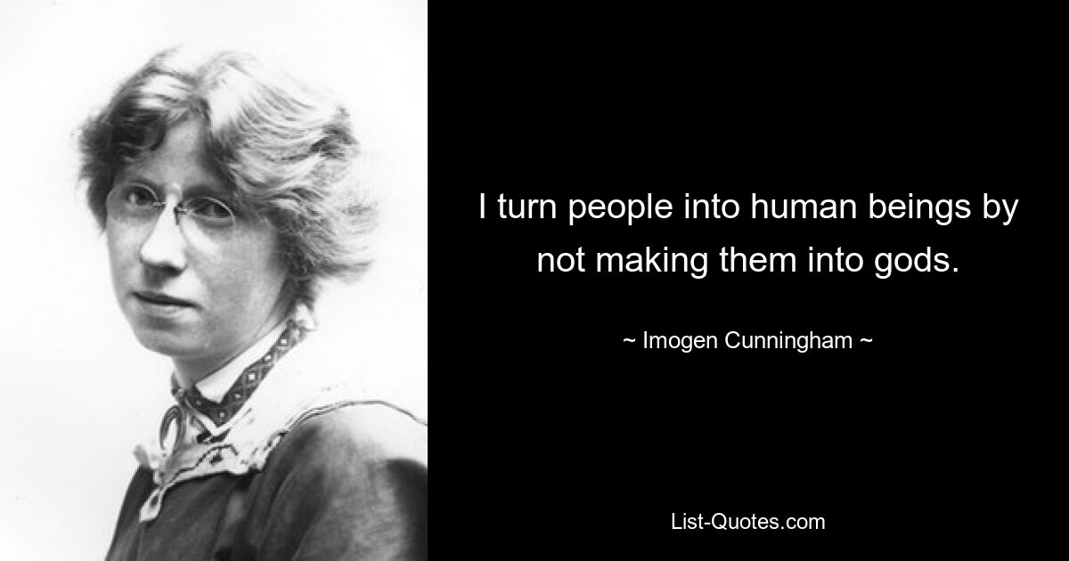 I turn people into human beings by not making them into gods. — © Imogen Cunningham