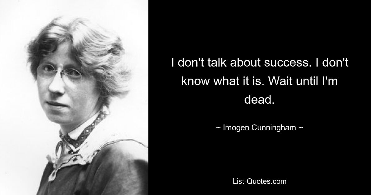 I don't talk about success. I don't know what it is. Wait until I'm dead. — © Imogen Cunningham