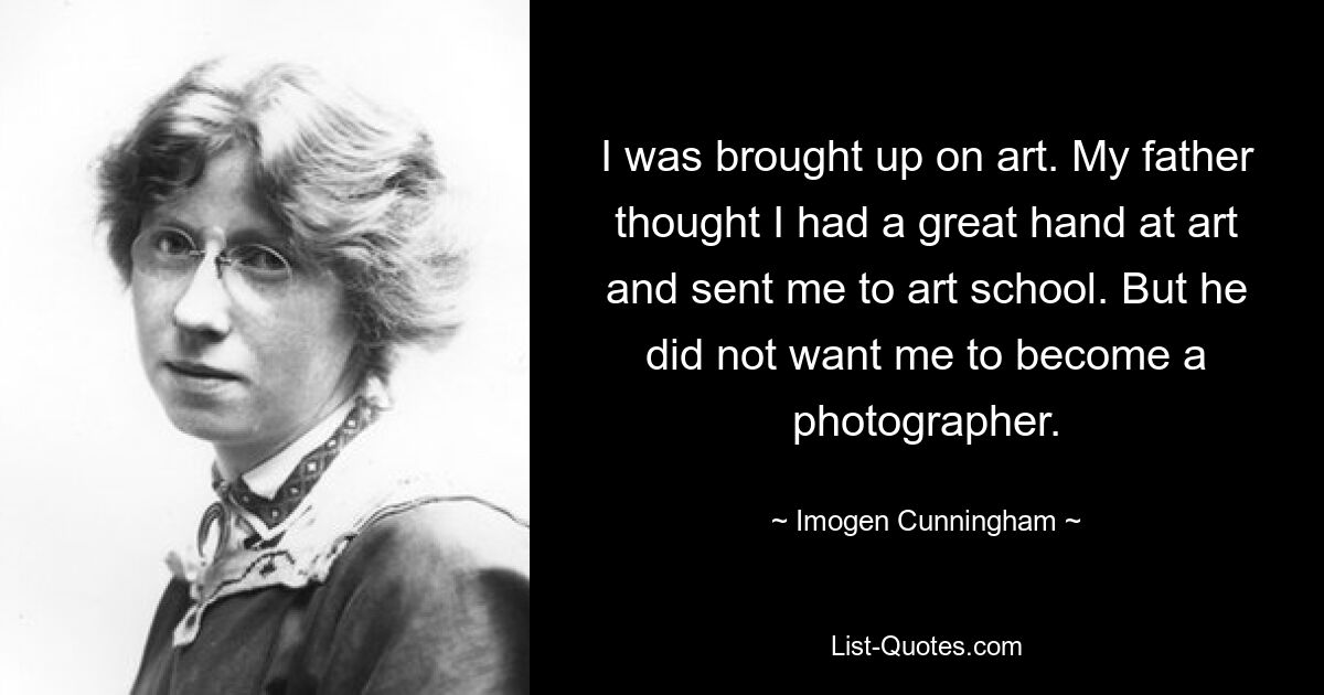 I was brought up on art. My father thought I had a great hand at art and sent me to art school. But he did not want me to become a photographer. — © Imogen Cunningham