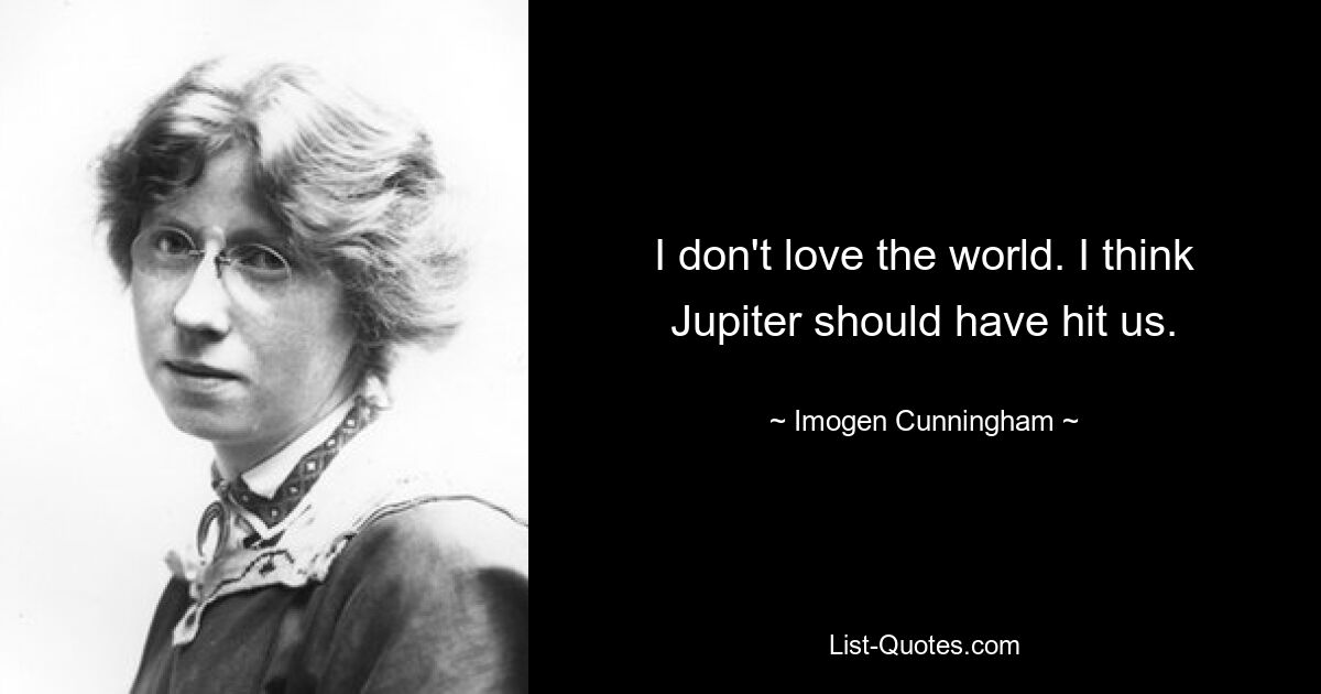 I don't love the world. I think Jupiter should have hit us. — © Imogen Cunningham