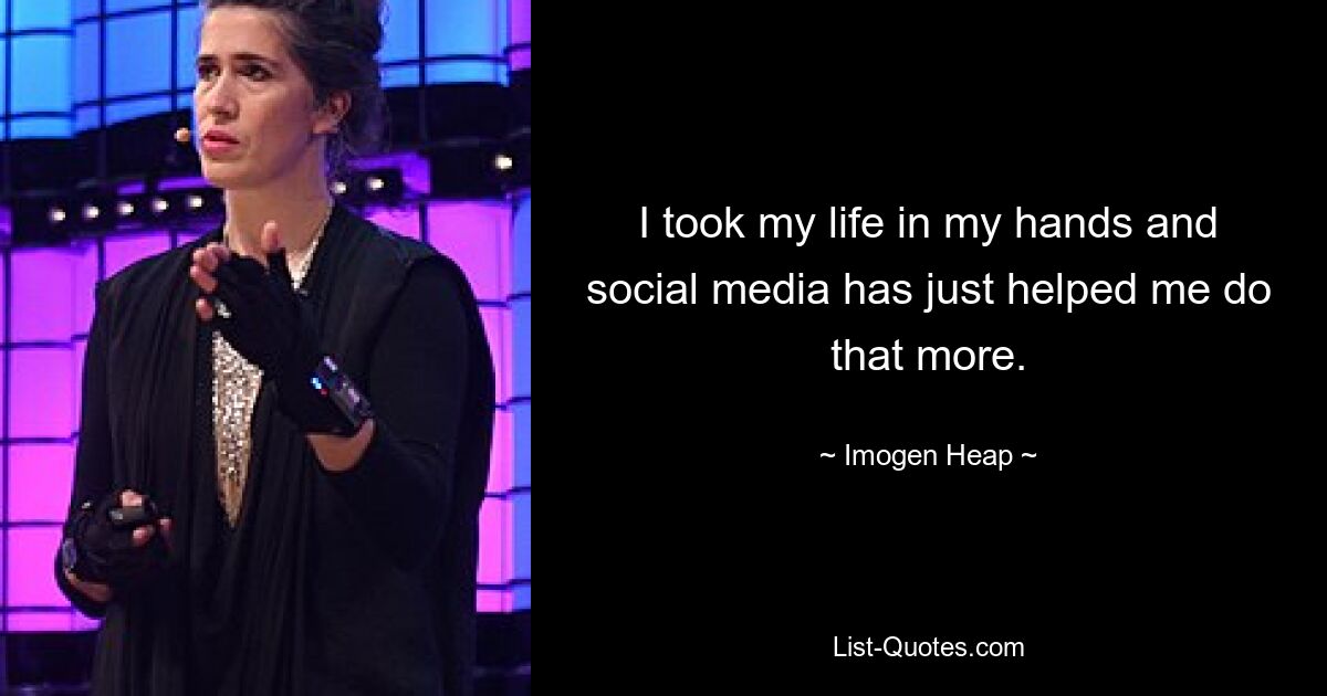 I took my life in my hands and social media has just helped me do that more. — © Imogen Heap