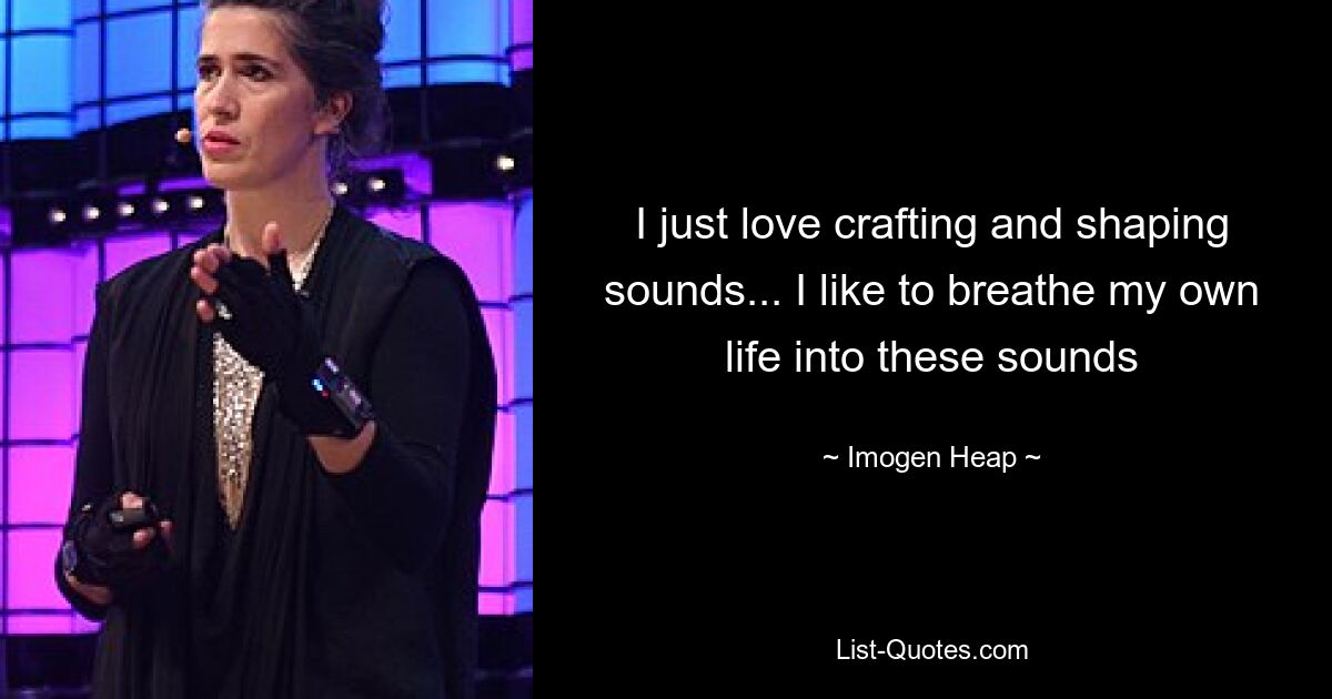 I just love crafting and shaping sounds... I like to breathe my own life into these sounds — © Imogen Heap