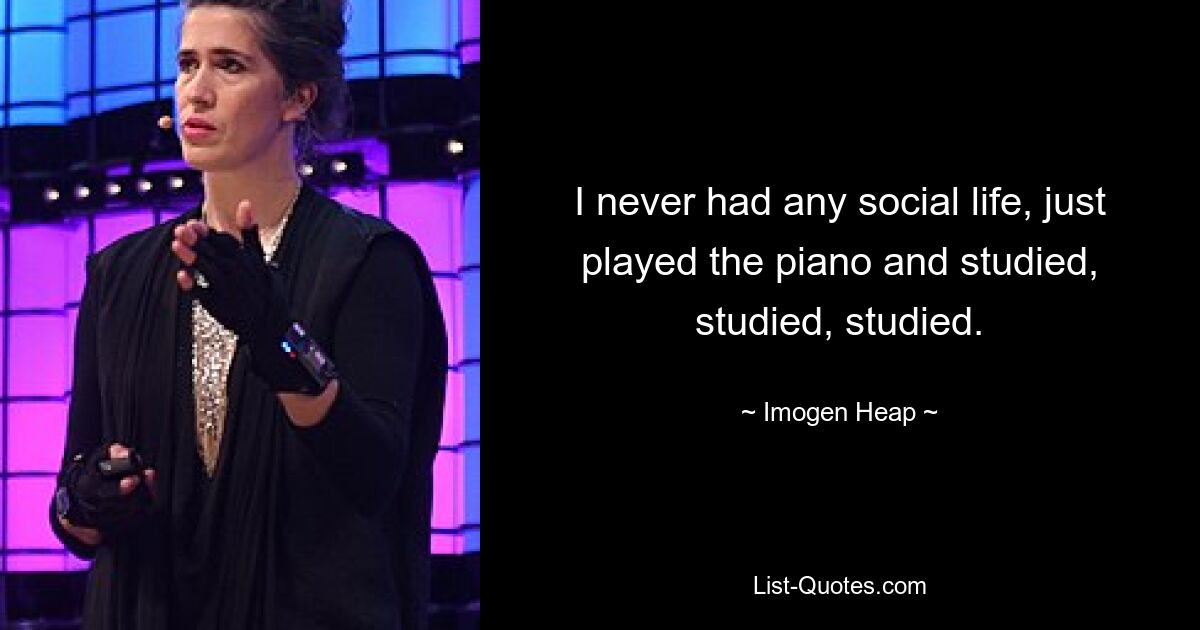 I never had any social life, just played the piano and studied, studied, studied. — © Imogen Heap