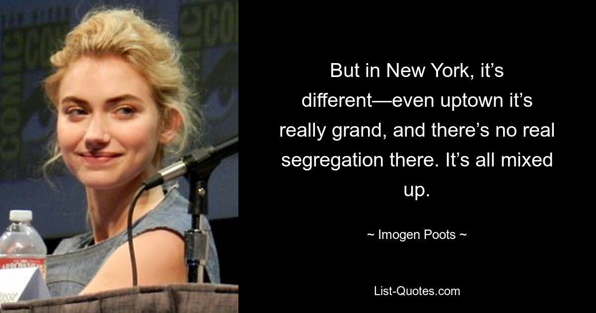 But in New York, it’s different—even uptown it’s really grand, and there’s no real segregation there. It’s all mixed up. — © Imogen Poots