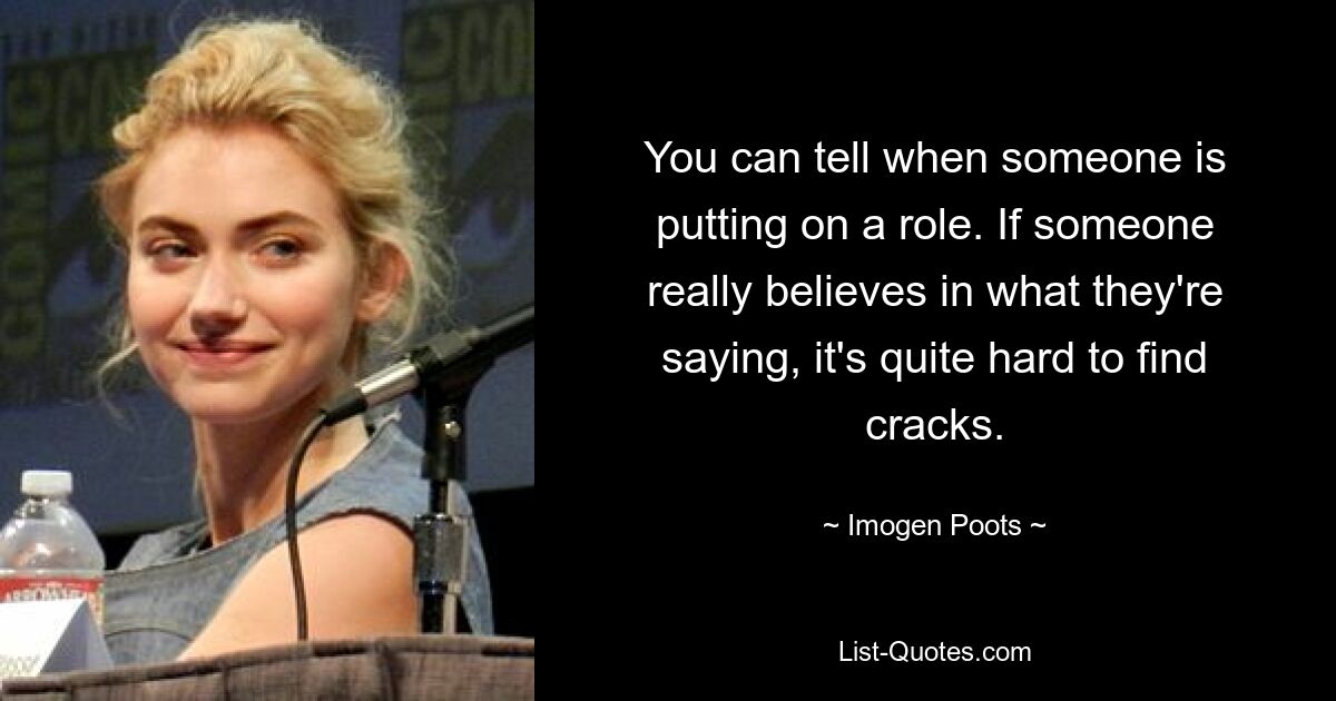 You can tell when someone is putting on a role. If someone really believes in what they're saying, it's quite hard to find cracks. — © Imogen Poots