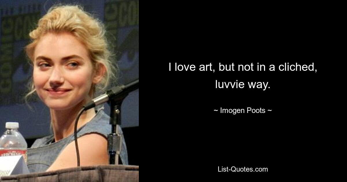 I love art, but not in a cliched, luvvie way. — © Imogen Poots