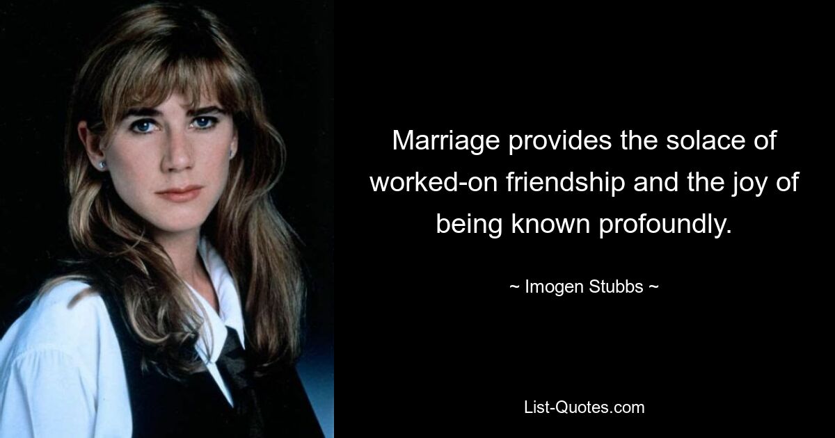 Marriage provides the solace of worked-on friendship and the joy of being known profoundly. — © Imogen Stubbs